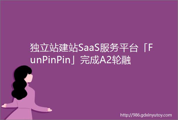 独立站建站SaaS服务平台「FunPinPin」完成A2轮融资助力DTC品牌出海