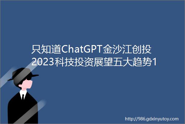 只知道ChatGPT金沙江创投2023科技投资展望五大趋势19家全球创新公司推荐