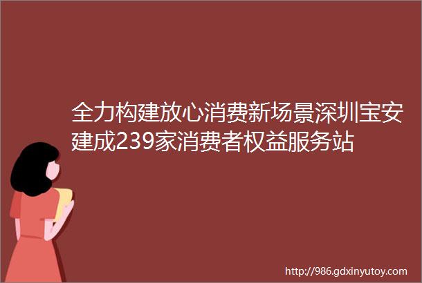 全力构建放心消费新场景深圳宝安建成239家消费者权益服务站